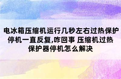 电冰箱压缩机运行几秒左右过热保护停机一直反复,咋回事 压缩机过热保护器停机怎么解决